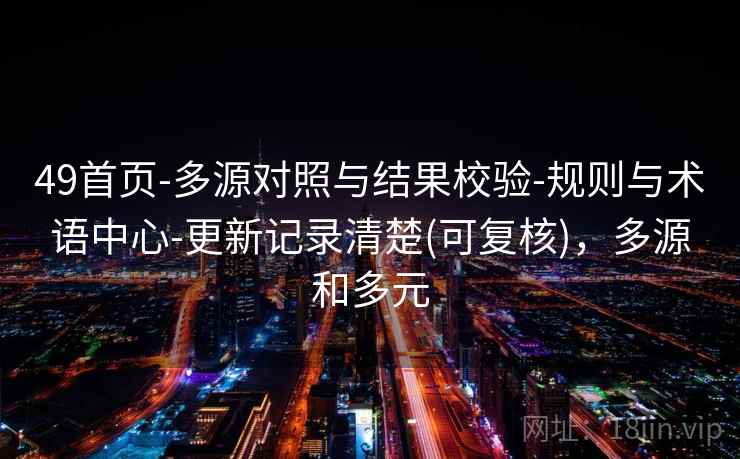 49首页-多源对照与结果校验-规则与术语中心-更新记录清楚(可复核),多源和多元