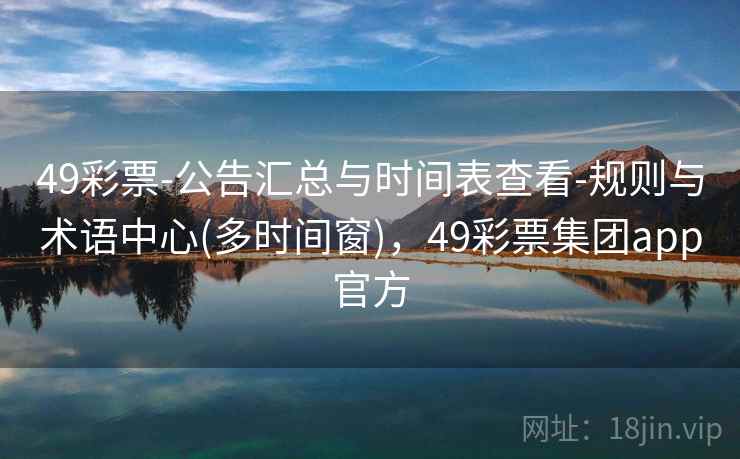 49彩票-公告汇总与时间表查看-规则与术语中心(多时间窗),49彩票集团app官方