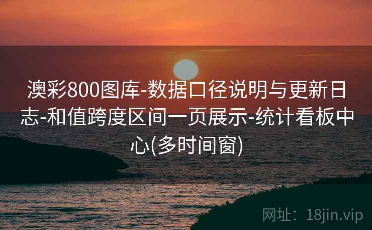 澳彩800图库-数据口径说明与更新日志-和值跨度区间一页展示-统计看板中心(多时间窗)