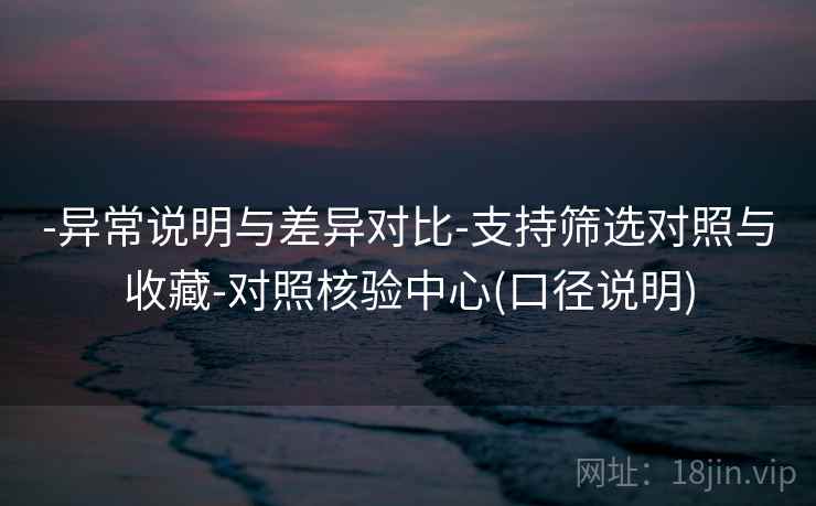 -异常说明与差异对比-支持筛选对照与收藏-对照核验中心(口径说明)