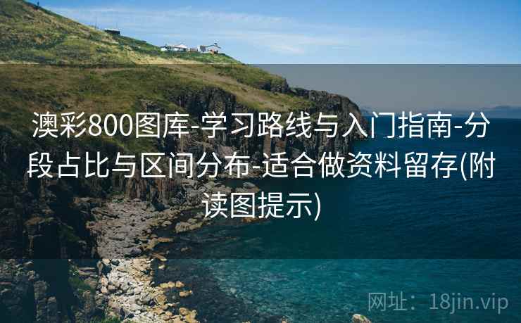 澳彩800图库-学习路线与入门指南-分段占比与区间分布-适合做资料留存(附读图提示)