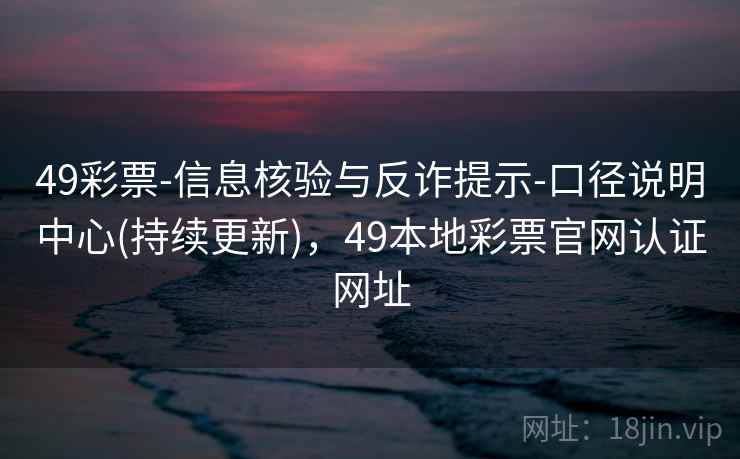49彩票-信息核验与反诈提示-口径说明中心(持续更新)，49本地彩票官网认证网址