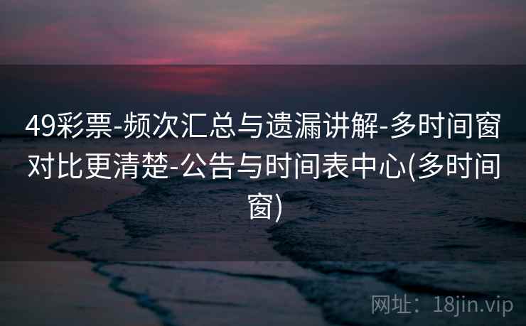 49彩票-频次汇总与遗漏讲解-多时间窗对比更清楚-公告与时间表中心(多时间窗)