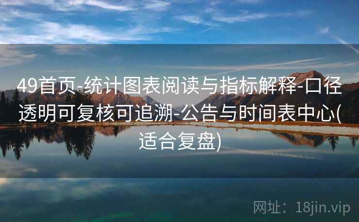 49首页-统计图表阅读与指标解释-口径透明可复核可追溯-公告与时间表中心(适合复盘)
